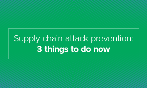 Supply chain attack prevention: 3 things to do now